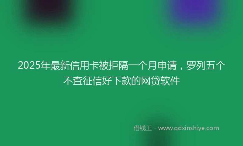 2025年最新信用卡被拒隔一个月申请，罗列五个不查征信好下款的网贷软件