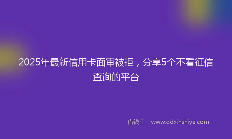 2025年最新信用卡面审被拒，分享5个不看征信查询的平台