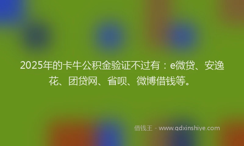 2025年的卡牛公积金验证不过有：e微贷、安逸花、团贷网、省呗、微博借钱等。