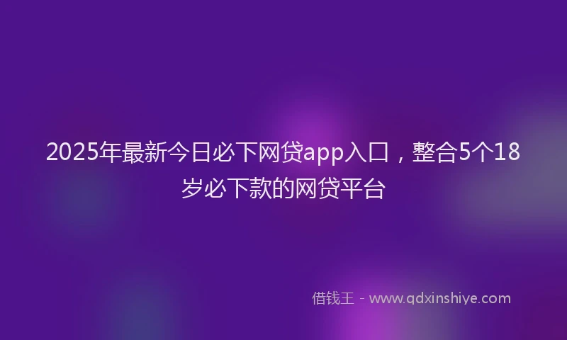 2025年最新今日必下网贷app入口，整合5个18岁必下款的网贷平台
