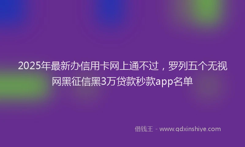 2025年最新办信用卡网上通不过，罗列五个无视网黑征信黑3万贷款秒款app名单