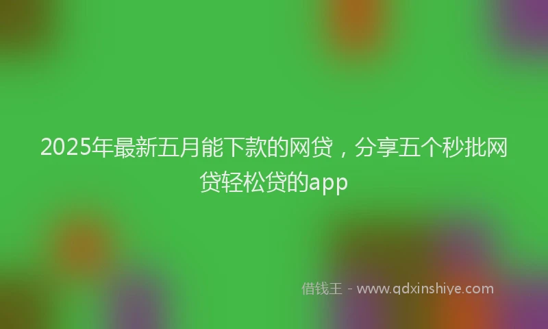 2025年最新五月能下款的网贷，分享五个秒批网贷轻松贷的app