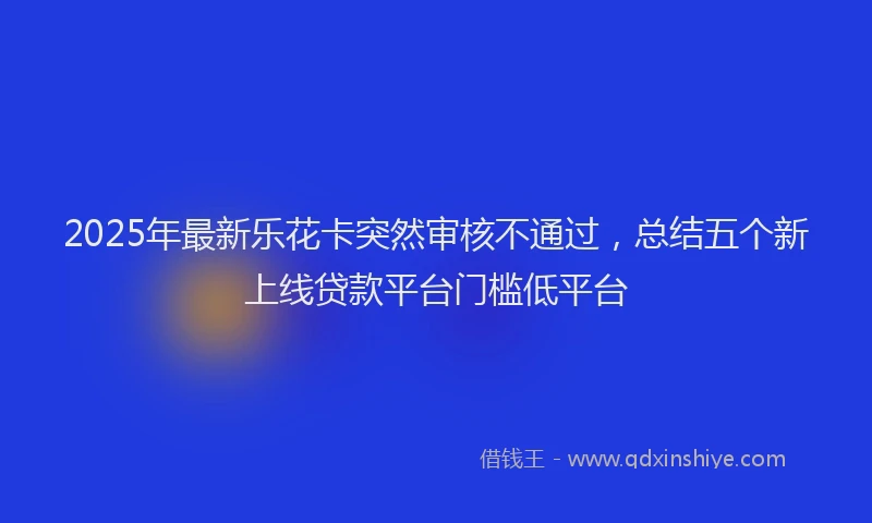 2025年最新乐花卡突然审核不通过，总结五个新上线贷款平台门槛低平台