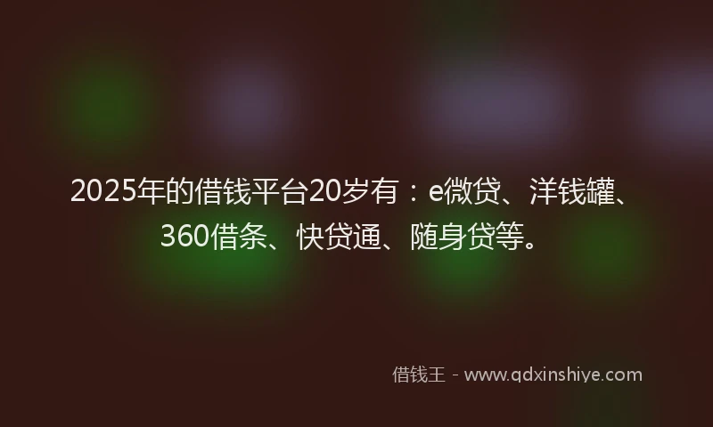 2025年的借钱平台20岁有：e微贷、洋钱罐、360借条、快贷通、随身贷等。