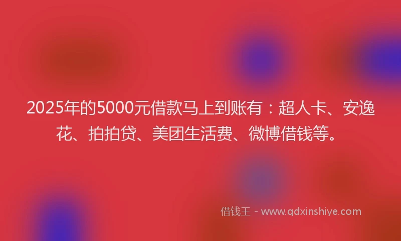 2025年的5000元借款马上到账有：超人卡、安逸花、拍拍贷、美团生活费、微博借钱等。