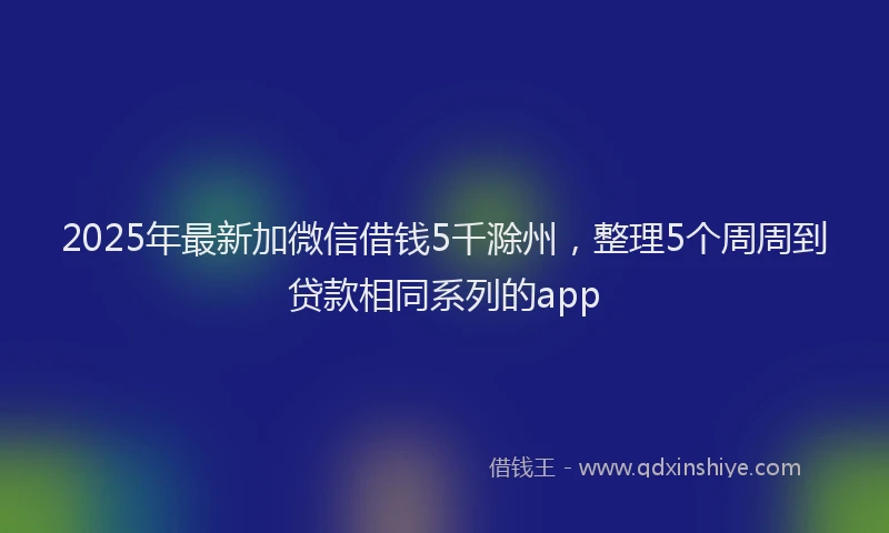 2025年最新加微信借钱5千滁州，整理5个周周到贷款相同系列的app
