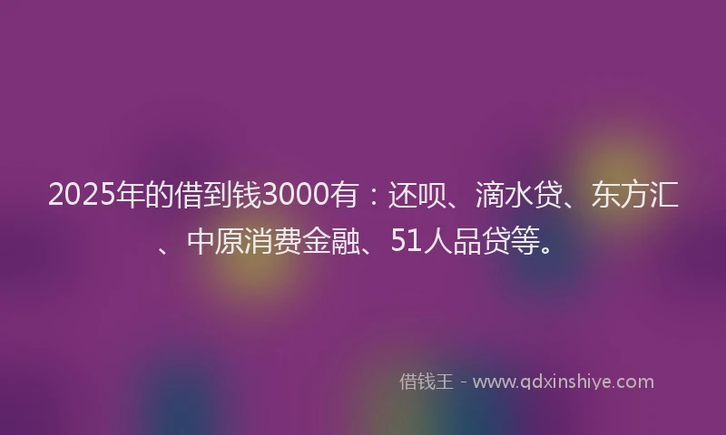 2025年的借到钱3000有：还呗、滴水贷、东方汇、中原消费金融、51人品贷等。