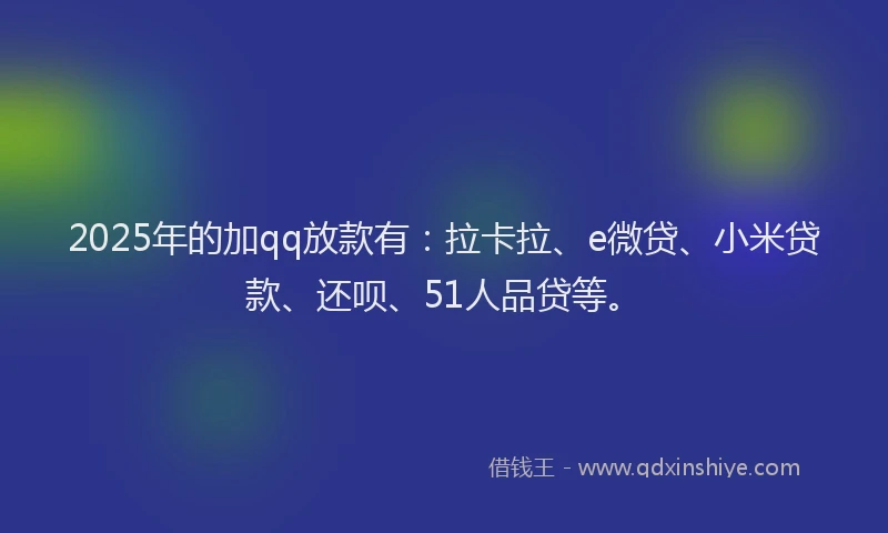 2025年的加qq放款有：拉卡拉、e微贷、小米贷款、还呗、51人品贷等。