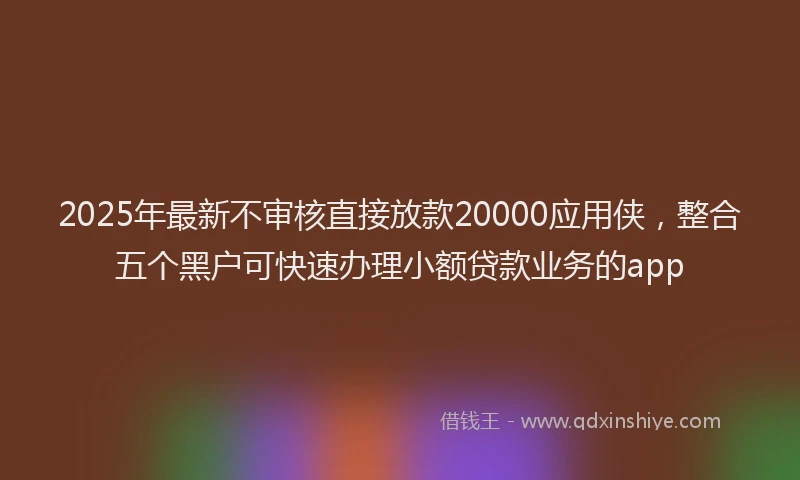 2025年最新不审核直接放款20000应用侠，整合五个黑户可快速办理小额贷款业务的app