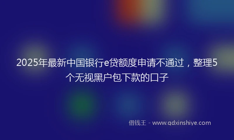2025年最新中国银行e贷额度申请不通过，整理5个无视黑户包下款的口子
