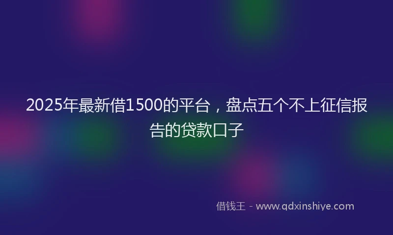 2025年最新借1500的平台，盘点五个不上征信报告的贷款口子