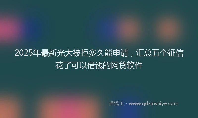 2025年最新光大被拒多久能申请，汇总五个征信花了可以借钱的网贷软件