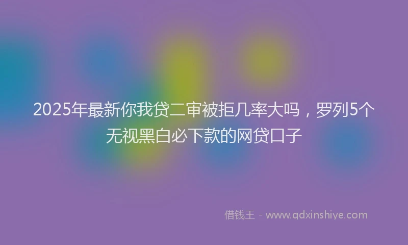 2025年最新你我贷二审被拒几率大吗，罗列5个无视黑白必下款的网贷口子