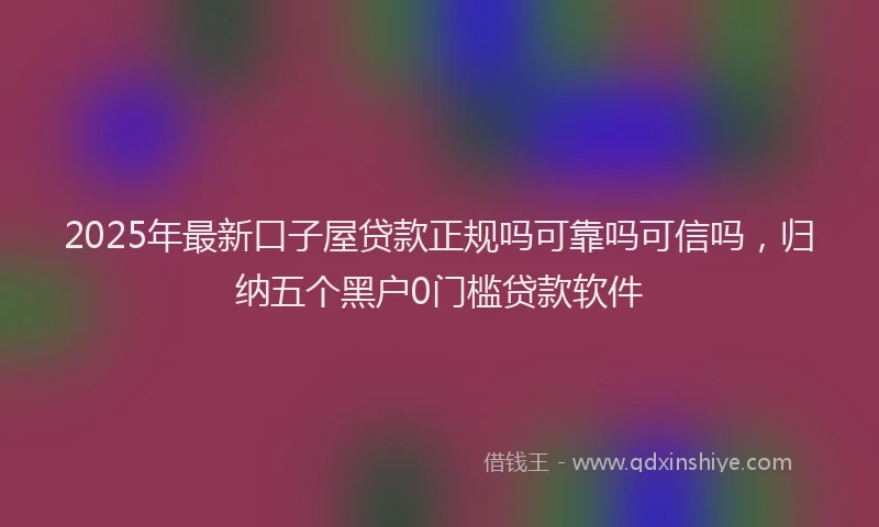 2025年最新口子屋贷款正规吗可靠吗可信吗，归纳五个黑户0门槛贷款软件