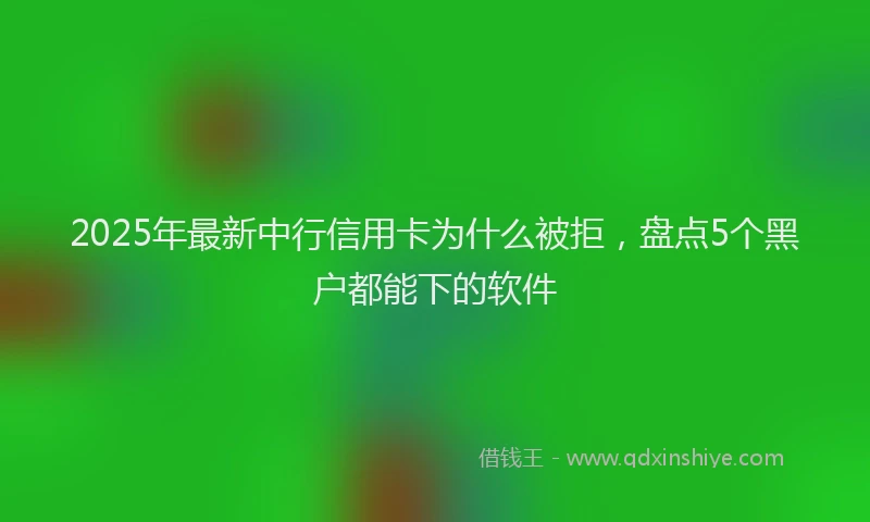 2025年最新中行信用卡为什么被拒，盘点5个黑户都能下的软件
