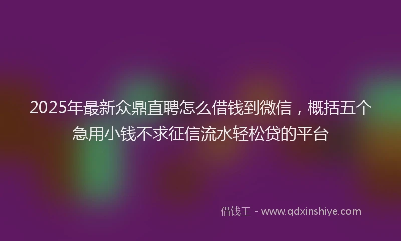 2025年最新众鼎直聘怎么借钱到微信，概括五个急用小钱不求征信流水轻松贷的平台
