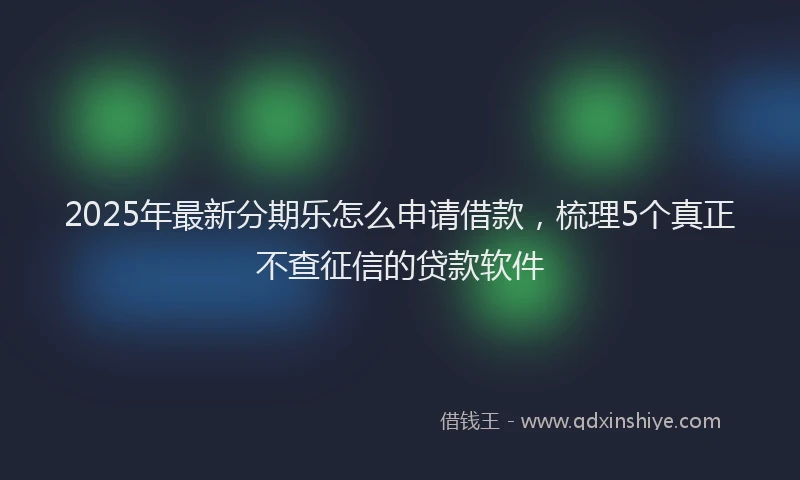 2025年最新分期乐怎么申请借款，梳理5个真正不查征信的贷款软件