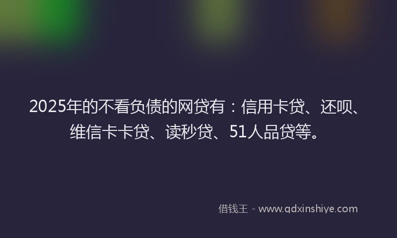 2025年的不看负债的网贷有：信用卡贷、还呗、维信卡卡贷、读秒贷、51人品贷等。