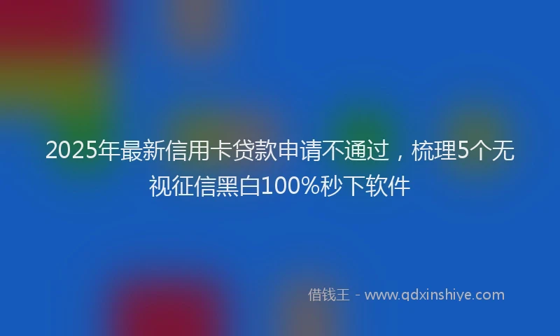 2025年最新信用卡贷款申请不通过，梳理5个无视征信黑白100%秒下软件