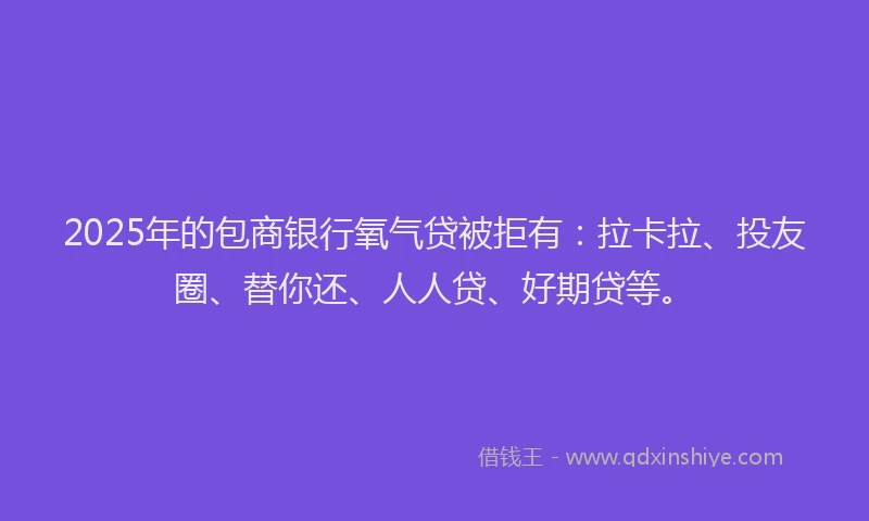 2025年的包商银行氧气贷被拒有：拉卡拉、投友圈、替你还、人人贷、好期贷等。