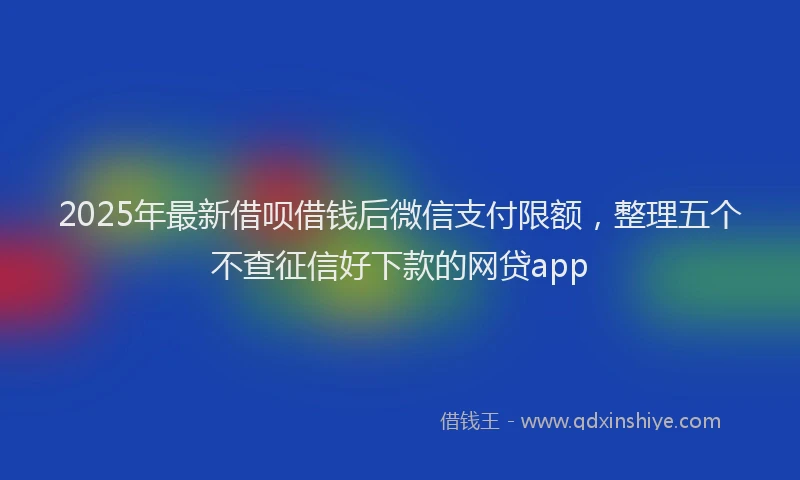 2025年最新借呗借钱后微信支付限额，整理五个不查征信好下款的网贷app
