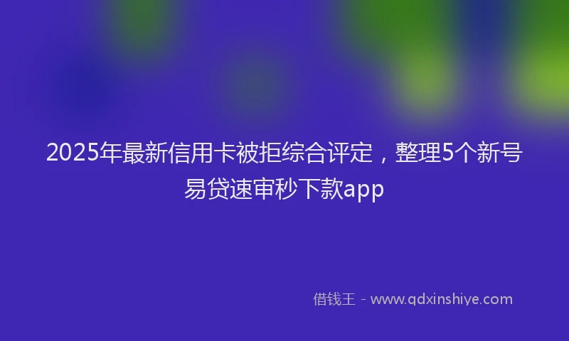2025年最新信用卡被拒综合评定，整理5个新号易贷速审秒下款app