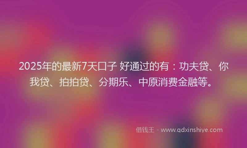 2025年的最新7天口子 好通过的有：功夫贷、你我贷、拍拍贷、分期乐、中原消费金融等。