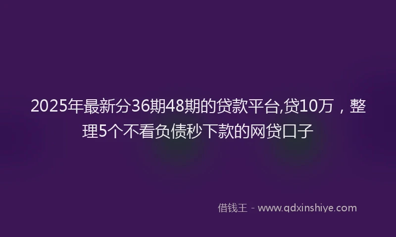 2025年最新分36期48期的贷款平台,贷10万，整理5个不看负债秒下款的网贷口子