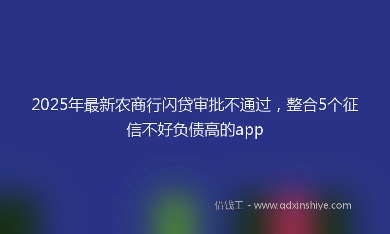 2025年最新农商行闪贷审批不通过，整合5个征信不好负债高的app