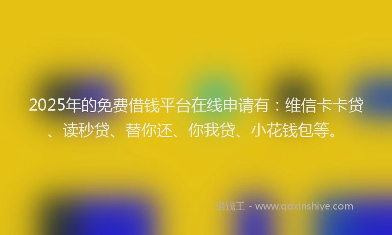 2025年的免费借钱平台在线申请有：维信卡卡贷、读秒贷、替你还、你我贷、小花钱包等。
