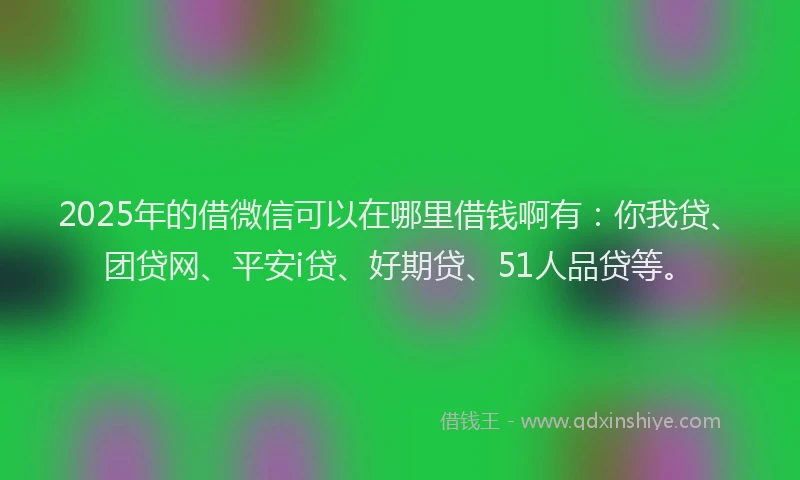 2025年的借微信可以在哪里借钱啊有：你我贷、团贷网、平安i贷、好期贷、51人品贷等。