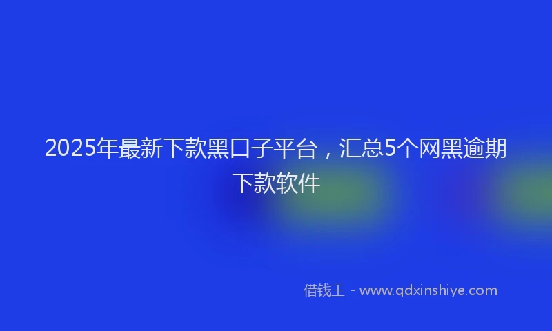 2025年最新下款黑口子平台，汇总5个网黑逾期下款软件