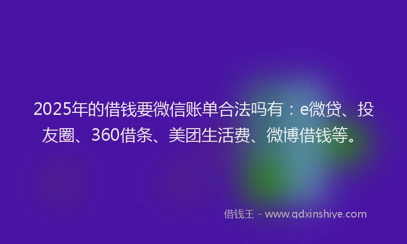 2025年的借钱要微信账单合法吗有：e微贷、投友圈、360借条、美团生活费、微博借钱等。