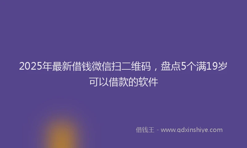 2025年最新借钱微信扫二维码，盘点5个满19岁可以借款的软件