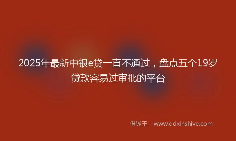 2025年最新中银e贷一直不通过，盘点五个19岁贷款容易过审批的平台