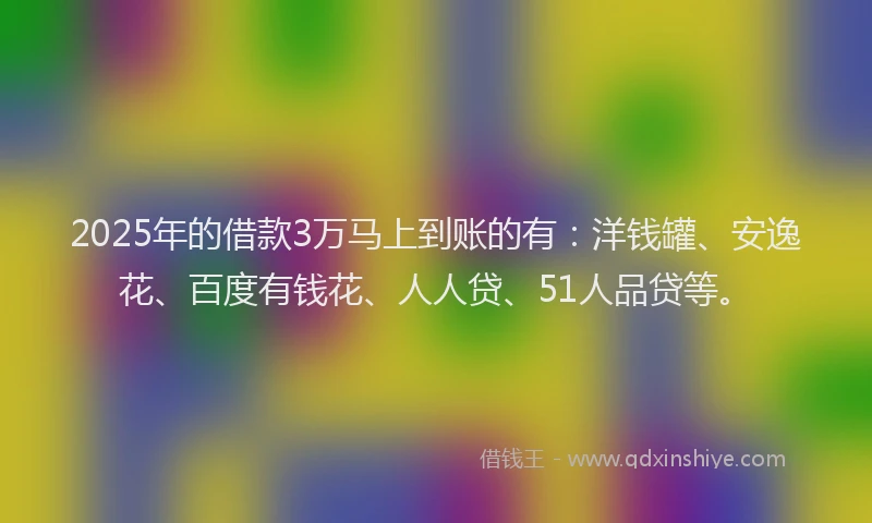 2025年的借款3万马上到账的有：洋钱罐、安逸花、百度有钱花、人人贷、51人品贷等。