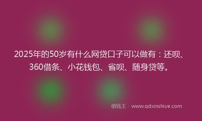 2025年的50岁有什么网贷口子可以做有：还呗、360借条、小花钱包、省呗、随身贷等。