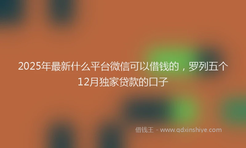 2025年最新什么平台微信可以借钱的，罗列五个12月独家贷款的口子