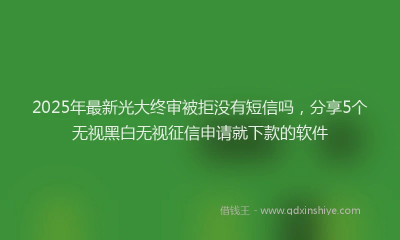 2025年最新光大终审被拒没有短信吗，分享5个无视黑白无视征信申请就下款的软件
