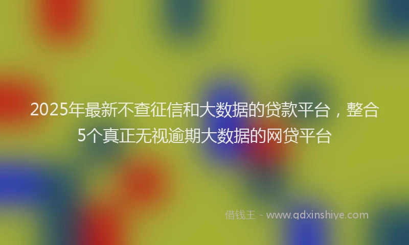 2025年最新不查征信和大数据的贷款平台，整合5个真正无视逾期大数据的网贷平台