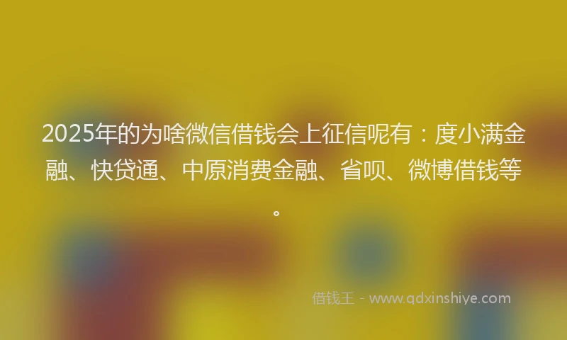 2025年的为啥微信借钱会上征信呢有：度小满金融、快贷通、中原消费金融、省呗、微博借钱等。