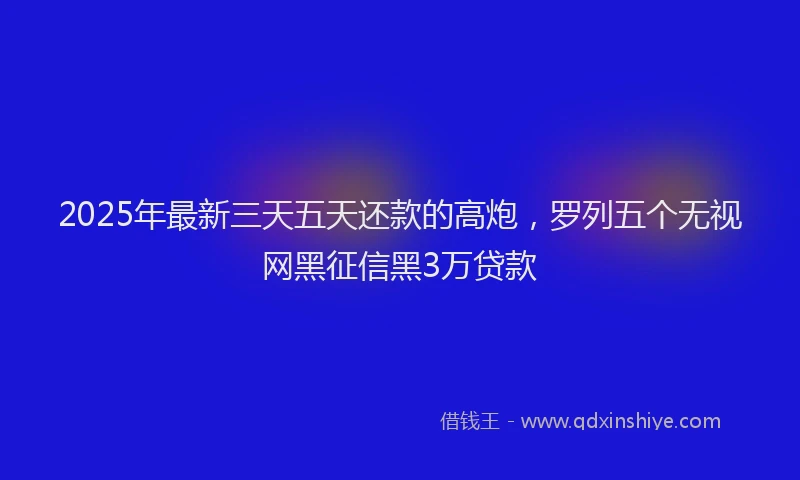 2025年最新三天五天还款的高炮，罗列五个无视网黑征信黑3万贷款