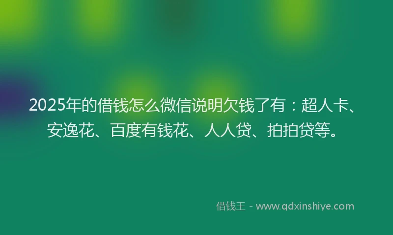 2025年的借钱怎么微信说明欠钱了有：超人卡、安逸花、百度有钱花、人人贷、拍拍贷等。