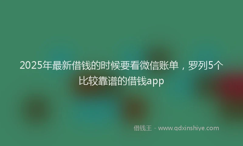 2025年最新借钱的时候要看微信账单，罗列5个比较靠谱的借钱app
