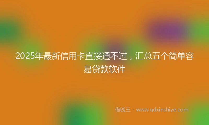 2025年最新信用卡直接通不过，汇总五个简单容易贷款软件