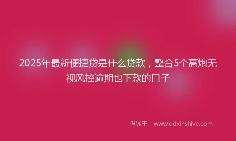2025年最新便捷贷是什么贷款，整合5个高炮无视风控逾期也下款的口子