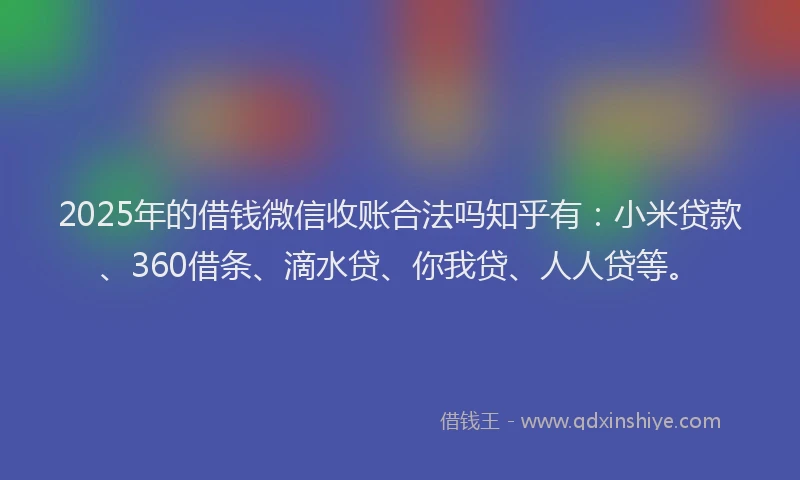 2025年的借钱微信收账合法吗知乎有：小米贷款、360借条、滴水贷、你我贷、人人贷等。