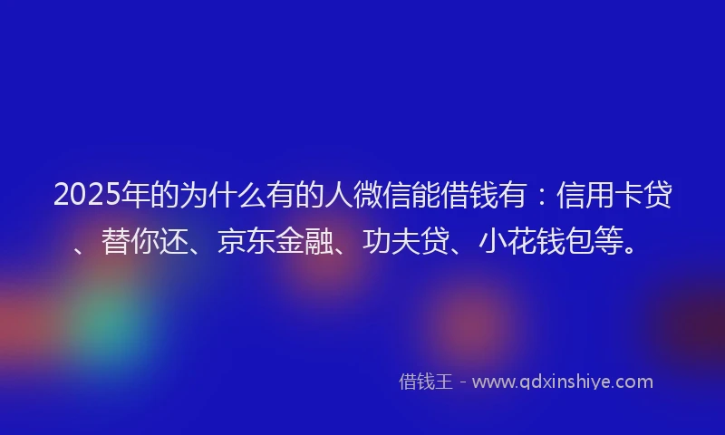 2025年的为什么有的人微信能借钱有：信用卡贷、替你还、京东金融、功夫贷、小花钱包等。