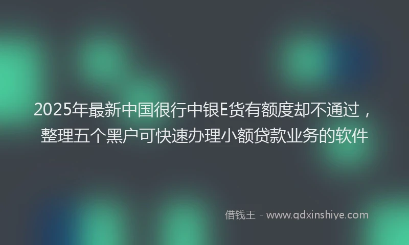 2025年最新中国很行中银E货有额度却不通过，整理五个黑户可快速办理小额贷款业务的软件