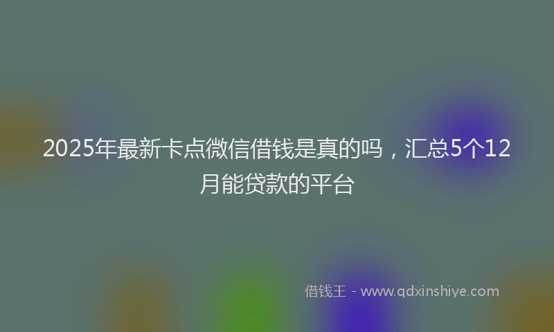 2025年最新卡点微信借钱是真的吗，汇总5个12月能贷款的平台